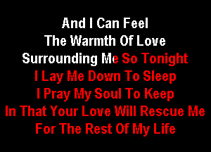 And I Can Feel
The Warmth Of Love
Surrounding Me So Tonight
I Lay Me Down To Sleep
I Pray My Soul To Keep
In That Your Love Will Rescue Me
For The Rest Of My Life