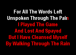 For All The Words Left
Unspoken Through The Pain
I Played The Game
And Lost And Spayed

But I Have Cleansed Myself
By Walking Through The Rain