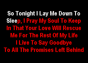 So Tonight I Lay Me Down To

Sleep, I Pray My Soul To Keep

In That Your Love Will Rescue
Me For The Rest Of My Life

I Live To Say Goodbye
To All The Promises Left Behind