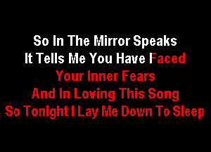So In The Mirror Speaks
It Tells Me You Have Faced
Your Inner Fears
And In Loving This Song
So Tonight I Lay Me Down To Sleep