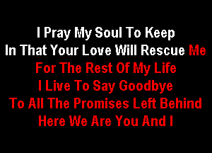 I Pray My Soul To Keep

In That Your Love Will Rescue Me
For The Rest Of My Life
I Live To Say Goodbye

To All The Promises Left Behind
Here We Are You And I