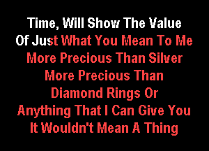 Time, Will Show The Value
Of Just What You Mean To Me
More Precious Than Silver
More Precious Than
Diamond Rings 0r
Anything That I Can Give You
It Wouldn't Mean A Thing
