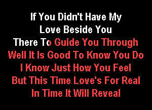 If You Didn't Have My
Love Beside You
There To Guide You Through
Well It Is Good To Know You Do
I Know Just How You Feel
But This Time Love's For Real
In Time It Will Reveal