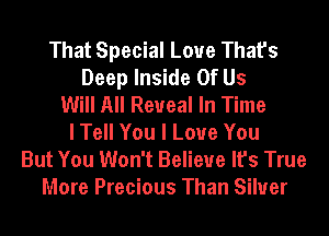 That Special Love That's
Deep Inside Of Us
Will All Reveal In Time
I Tell You I Love You
But You Won't Believe It's True
More Precious Than Silver