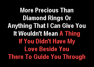More Precious Than
Diamond Rings 0r
Anything That I Can Give You
It Wouldn't Mean A Thing
If You Didn't Have My
Love Beside You
There To Guide You Through