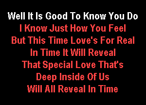 Well It Is Good To Know You Do
I Know Just How You Feel
But This Time Love's For Real
In Time It Will Reveal
That Special Love That's
Deep Inside Of Us
Will All Reveal In Time