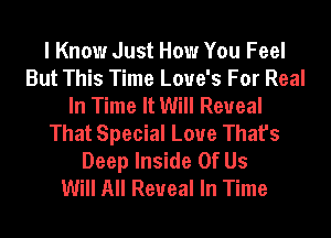 I Know Just How You Feel
But This Time Love's For Real
In Time It Will Reveal
That Special Love That's
Deep Inside Of Us
Will All Reveal In Time
