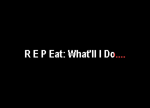 R E P Eatz What'll I Do....