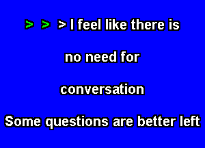.5 r t' I feel like there is
no need for

conversation

Some questions are better left
