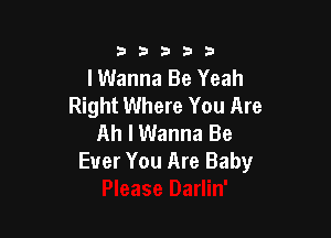 333332!

lWanna Be Yeah
Right Where You Are

Ah I Wanna Be
Ever You Are Baby
