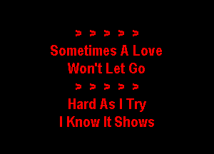 333332!

Sometimes A Love
Won't Let Go

333333

Hard As I Try
I Know It Shows