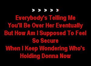 33333

Everybody's Telling Me
You'll Be Over Her Eventually
But How Am I Supposed To Feel
So Secure
When I Keep Wondering Who's
Holding Donna Now