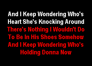 And I Keep Wondering Who's
Heart She's Knocking Around
There's Nothing I Wouldn't Do
To Be In His Shoes Somehow
And I Keep Wondering Who's
Holding Donna Now