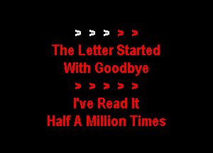 33333

The Letter Started
With Goodbye

33333

I've Read It
Half A Million Times