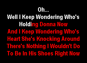 Oh...
Well I Keep Wondering Who's
Holding Donna Now
And I Keep Wondering Who's
Heart She's Knocking Around
There's Nothing I Wouldn't Do
To Be In His Shoes Right Now