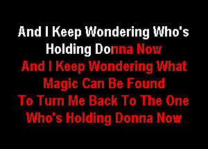 And I Keep Wondering Who's
Holding Donna Now
And I Keep Wondering What
Magic Can Be Found
To Turn Me Back To The One
Who's Holding Donna Now