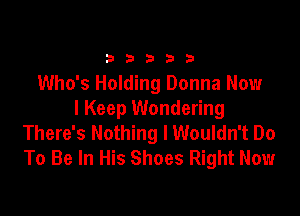 33333

Who's Holding Donna Now

I Keep Wondering
There's Nothing I Wouldn't Do
To Be In His Shoes Right Now