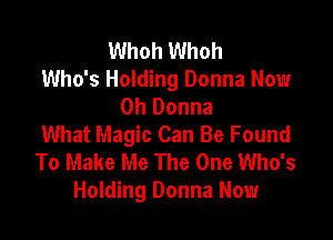 Whoh Whoh
Who's Holding Donna Now
0h Donna

What Magic Can Be Found
To Make Me The One Who's
Holding Donna Now