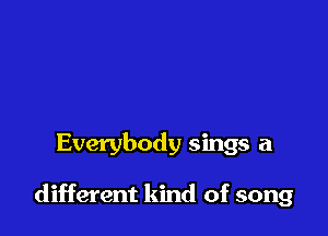 Everybody sings a

different kind of song
