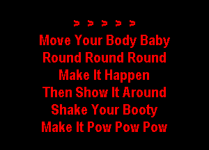 53333

Move Your Body Baby
Round Round Round

Make It Happen
Then Show It Around

Shake Your Booty
Make It Pow Pow Pow