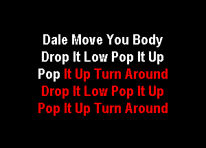 Dale Move You Body
Drop It Low Pop It Up

Pop It Up Turn Around
Drop It Low Pop It Up
Pop It Up Turn Around
