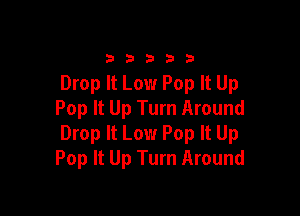 33333

Drop It Low Pop It Up

Pop It Up Turn Around
Drop It Low Pop It Up
Pop It Up Turn Around