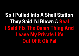 So I Pulled Into A Shell Station
They Said I'd Blown A Seal
I Said Fix The Damn Thing And

Leave My Private Life
Out Of It 0k Pal