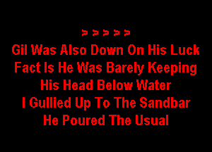 33333

Gil Was Also Down On His Luck
Fact Is He Was Barely Keeping
His Head Below Water
I Gullied Up To The Sandbar
He Poured The Usual