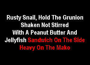 Rusty Snail, Hold The Grunion
Shaken Not Stirred
With A Peanut Butter And
Jellyfish Sandwich On The Side
Heavy On The Mako