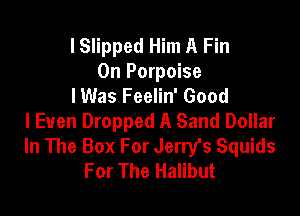 lSlipped Him A Fin
0n Porpoise
I Was Feelin' Good

I Even Dropped A Sand Dollar
In The Box For Jerry's Squids
For The Halibut