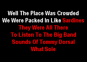 Well The Place Was Crowded
We Were Packed In Like Sardines
They Were All There
To Listen To The Big Band

Sounds Of Tommy Dorsal
What Sole