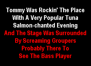 Tommy Was Rockin' The Place
With A Very Popular Tuna
Salmon-chanted Evening

And The Stage Was Surrounded
By Screaming Groupers
Probably There To
See The Bass Player