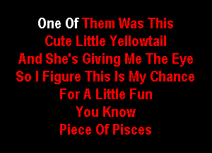 One Of Them Was This
Cute Little Yellowtail
And She's Giving Me The Eye
So I Figure This Is My Chance
For A Little Fun
You Know
Piece Of Pisces