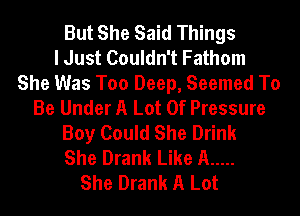 But She Said Things
I Just Couldn't Fathom
She Was Too Deep, Seemed To
Be Under A Lot Of Pressure
Boy Could She Drink
She Drank Like A .....
She Drank A Lot