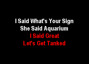 I Said Whafs Your Sign
She Said Aquarium

I Said Great
Let's Get Tanked