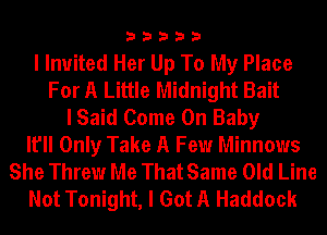 33333

I Invited Her Up To My Place
For A Little Midnight Bait
I Said Come On Baby
It'll Only Take A Few Minnows
She Threw Me That Same Old Line
Not Tonight, I Got A Haddock