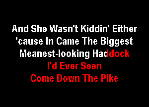 And She Wasn't Kiddin' Either
'cause In Came The Biggest
Meanest-looking Haddock
I'd Ever Seen
Come Down The Pike