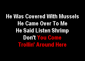 He Was Covered With Mussels
He Came Over To Me
He Said Listen Shrimp

Don't You Come
Trollin' Around Here