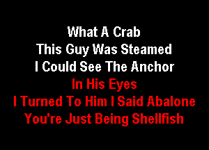 What A Crab
This Guy Was Steamed
I Could See The Anchor

In His Eyes
lTurned To Him I Said Abalone
You're Just Being Shellfish