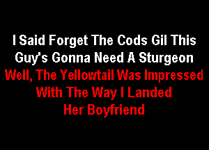 I Said Forget The Gods Gil This
Guy's Gonna Need A Sturgeon
Well, The Yellowtail Was Impressed
With The Way I Landed
Her Boyfriend