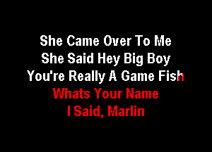 She Came Over To Me
She Said Hey Big Boy

You're Really A Game Fish
Whats Your Name
I Said, Marlin