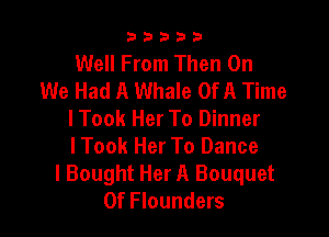 33333

Well From Then On
We Had A Whale OfA Time

I Took Her To Dinner
lTook Her To Dance
lBought Her A Bouquet
0f Flounders