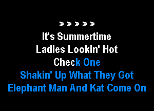 33333

It's Summertime
Ladies Lookin' Hot

Check One
Shakin' Up What They Got
Elephant Man And Kat Come On