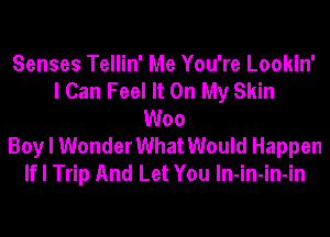 Senses Tellin' Me You're Lookin'
I Can Feel It On My Skin
Woo

Boy I Wonder What Would Happen
If I Trip And Let You In-in-in-in