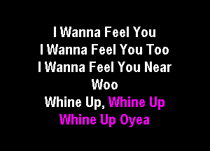 lWanna Feel You
I Wanna Feel You Too
lWanna Feel You Near

Woo
Whine Up, Whine Up
Whine Up Oyea