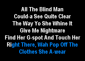 All The Blind Man
Could-a See Quite Clear
The Way Yo She Whine It
Give Me Nightmare
Find Her G-spot And Touch Her
Right There, Wah Pop Off The
Clothes She A-wear