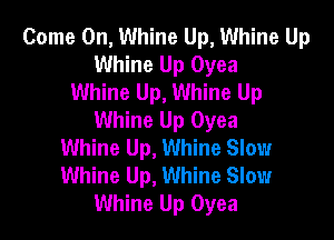 Come On, Whine Up, Whine Up
Whine Up Oyea
Whine Up, Whine Up
Whine Up Oyea

Whine Up, Whine Slow
Whine Up, Whine Slow
Whine Up Oyea