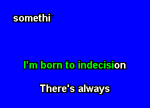 Pm born to indecision

There's always