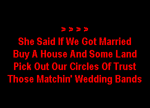 3333

She Said If We Got Married
Buy A House And Some Land
Pick Out Our Circles 0f Trust

Those Matchin' Wedding Bands