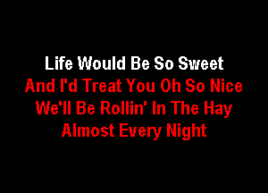 Life Would Be So Sweet
And I'd Treat You Oh So Nice

We'll Be Rollin' In The Hay
Almost Every Night